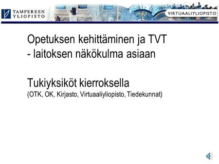 Opetuksen kehittäminen ja TVT - laitoksen näkökulma asiaan Tukiyksiköt kierroksella (OTK, OK, Kirjasto, Virtuaaliyliopisto, Tiedekunnat)