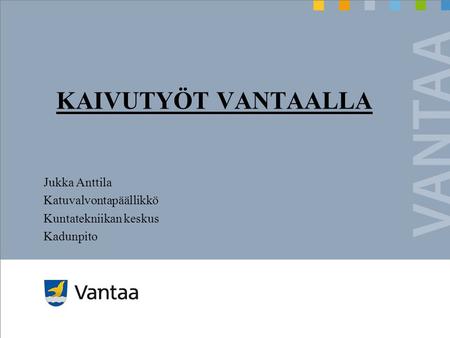 KAIVUTYÖT VANTAALLA Jukka Anttila Katuvalvontapäällikkö Kuntatekniikan keskus Kadunpito.