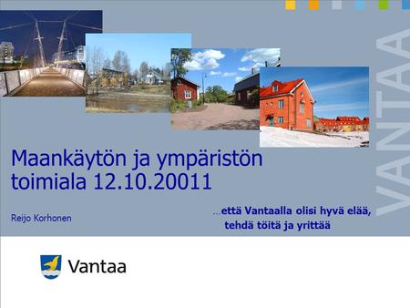 …että Vantaalla olisi hyvä elää, tehdä töitä ja yrittää Maankäytön ja ympäristön toimiala 12.10.20011 Reijo Korhonen.