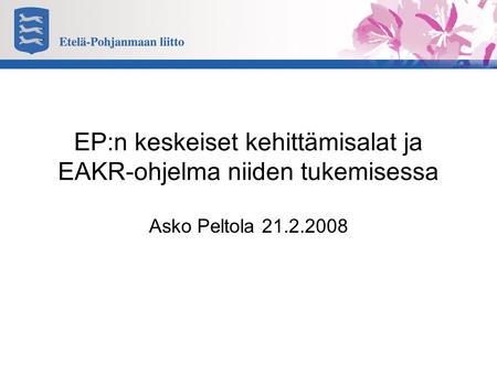 EP:n keskeiset kehittämisalat ja EAKR-ohjelma niiden tukemisessa Asko Peltola 21.2.2008.