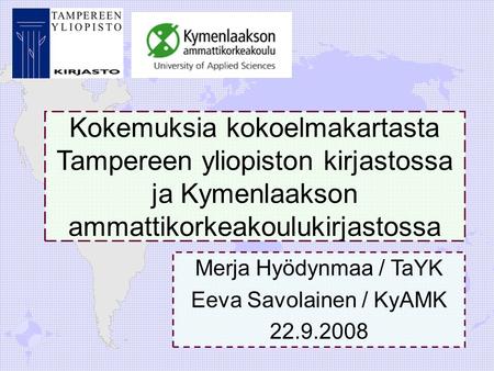 1 Merja Hyödynmaa / TaYK Eeva Savolainen / KyAMK 22.9.2008 Kokemuksia kokoelmakartasta Tampereen yliopiston kirjastossa ja Kymenlaakson ammattikorkeakoulukirjastossa.