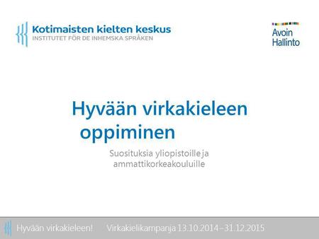 Hyvään virkakieleen! Virkakielikampanja 13.10.2014−31.12.2015 Hyvään virkakieleen oppiminen Suosituksia yliopistoille ja ammattikorkeakouluille.