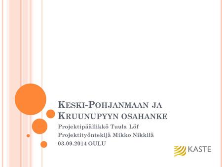K ESKI -P OHJANMAAN JA K RUUNUPYYN OSAHANKE Projektipäällikkö Tuula Löf Projektityöntekijä Mikko Nikkilä 03.09.2014 OULU.