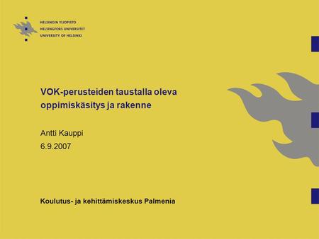 VOK-perusteiden taustalla oleva oppimiskäsitys ja rakenne Antti Kauppi 6.9.2007 Koulutus- ja kehittämiskeskus Palmenia.
