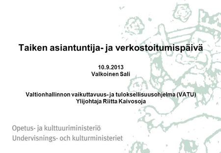 Taiken asiantuntija- ja verkostoitumispäivä 10.9.2013 Valkoinen Sali Valtionhallinnon vaikuttavuus- ja tuloksellisuusohjelma (VATU) Ylijohtaja Riitta Kaivosoja.