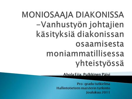MONIOSAAJA DIAKONISSA -Vanhustyön johtajien käsityksiä diakonissan osaamisesta moniammatillisessa yhteistyössä Ahola Eija, Pulkkinen Päivi Pro-gradu tutkielma.