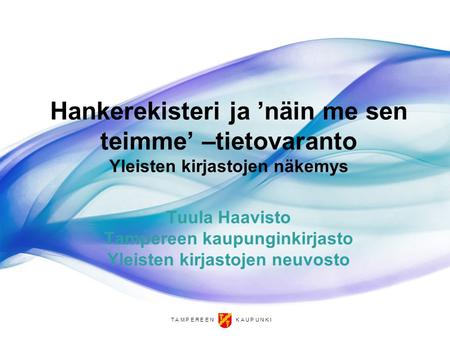 Hankerekisteri ja ’näin me sen teimme’ –tietovaranto Yleisten kirjastojen näkemys Tuula Haavisto Tampereen kaupunginkirjasto Yleisten kirjastojen neuvosto.