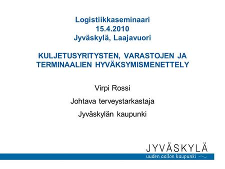 Logistiikkaseminaari 15.4.2010 Jyväskylä, Laajavuori KULJETUSYRITYSTEN, VARASTOJEN JA TERMINAALIEN HYVÄKSYMISMENETTELY Virpi Rossi Johtava terveystarkastaja.
