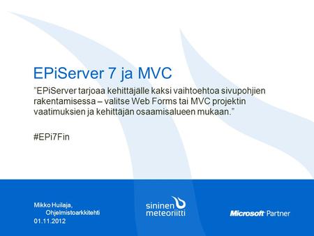 Mikko Huilaja, Ohjelmistoarkkitehti 01.11.2012 EPiServer 7 ja MVC ”EPiServer tarjoaa kehittäjälle kaksi vaihtoehtoa sivupohjien rakentamisessa – valitse.