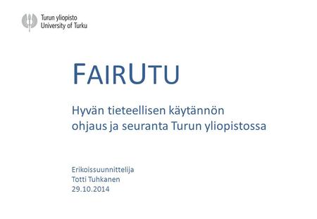 FAIRUTU Hyvän tieteellisen käytännön ohjaus ja seuranta Turun yliopistossa Erikoissuunnittelija Totti Tuhkanen 29.10.2014.