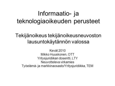Informaatio- ja teknologiaoikeuden perusteet Tekijänoikeus tekijänoikeusneuvoston lausuntokäytännön valossa Kevät 2010 Mikko Huuskonen, OTT Yritysjuridiikan.