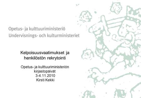 Kelpoisuusvaatimukset ja henkilöstön rekrytointi Opetus- ja kulttuuriministeriön kirjastopäivät 3-4.11.2010 Kirsti Kekki.