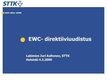 Askel aikaa edelle EWC- direktiiviuudistus Lakimies Juri Aaltonen, STTK Helsinki 4.2.2009.