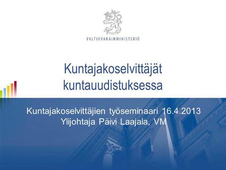 Kuntajakoselvittäjät kuntauudistuksessa Kuntajakoselvittäjien työseminaari 16.4.2013 Ylijohtaja Päivi Laajala, VM.
