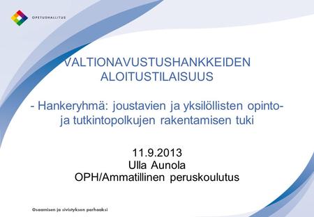 VALTIONAVUSTUSHANKKEIDEN ALOITUSTILAISUUS - Hankeryhmä: joustavien ja yksilöllisten opinto- ja tutkintopolkujen rakentamisen tuki 11.9.2013 Ulla Aunola.