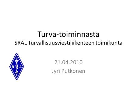Turva-toiminnasta SRAL Turvallisuusviestiliikenteen toimikunta 21.04.2010 Jyri Putkonen.