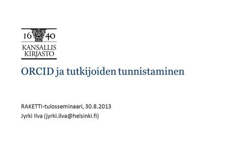 ORCID ja tutkijoiden tunnistaminen RAKETTI-tulosseminaari, 30.8.2013 Jyrki Ilva