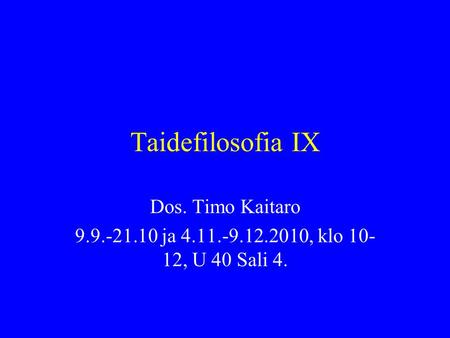 Taidefilosofia IX Dos. Timo Kaitaro 9.9.-21.10 ja 4.11.-9.12.2010, klo 10- 12, U 40 Sali 4.
