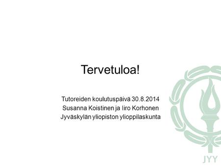 Tervetuloa! Tutoreiden koulutuspäivä 30.8.2014 Susanna Koistinen ja Iiro Korhonen Jyväskylän yliopiston ylioppilaskunta.