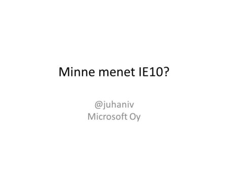 Minne menet Microsoft Oy. Ohjelma 09:00-09:15 Avauspuheenvuoro: Juhani Vuorio / Microsoft Oy – Minne menet IE10? 09:15-10:15 HTML5 kehitys,