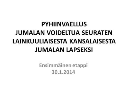 PYHIINVAELLUS JUMALAN VOIDELTUA SEURATEN LAINKUULIAISESTA KANSALAISESTA JUMALAN LAPSEKSI   Ensimmäinen etappi 30.1.2014.