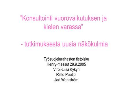 ”Konsultointi vuorovaikutuksen ja kielen varassa” - tutkimuksesta uusia näkökulmia Työsuojelurahaston tietoisku Henry-messut 29.9.2005 Virpi-Liisa Kykyri.