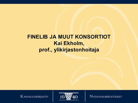 FINELIB JA MUUT KONSORTIOT Kai Ekholm, prof., ylikirjastonhoitaja.