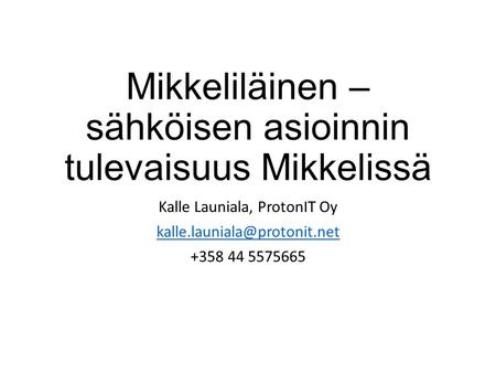 Mikkeliläinen – sähköisen asioinnin tulevaisuus Mikkelissä Kalle Launiala, ProtonIT Oy +358 44 5575665.