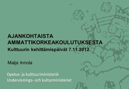 AJANKOHTAISTA AMMATTIKORKEAKOULUTUKSESTA Kulttuurin kehittämispäivät 7.11.2012 Maija Innola.