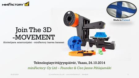 Made in Finland Join The 3D -MOVEMENT Aloittelijasta asiantuntijaksi - miniFactory kasvaa kanssasi Teknologiayrittäjyyspäivät, Vaasa, 24.10.2014 miniFactory.