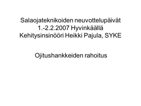 Salaojateknikoiden neuvottelupäivät 1.-2.2.2007 Hyvinkäällä Kehitysinsinööri Heikki Pajula, SYKE Ojitushankkeiden rahoitus.