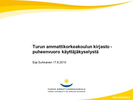 Turun ammattikorkeakoulun kirjasto - puheenvuoro käyttäjäkyselystä Eija Suikkanen 17.6.2010 www.turkuamk.fi.