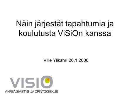 Näin järjestät tapahtumia ja koulutusta ViSiOn kanssa Ville Ylikahri 26.1.2008.