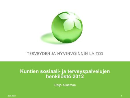30.9.2013 1 Kuntien sosiaali- ja terveyspalvelujen henkilöstö 2012 Reijo Ailasmaa.