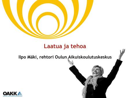 1 Laatua ja tehoa Ilpo Mäki, rehtori Oulun Aikuiskoulutuskeskus.