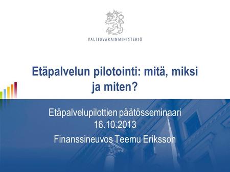 Etäpalvelun pilotointi: mitä, miksi ja miten? Etäpalvelupilottien päätösseminaari 16.10.2013 Finanssineuvos Teemu Eriksson.