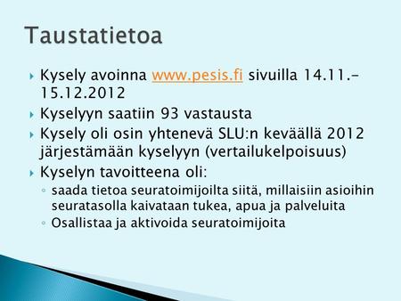  Kysely avoinna www.pesis.fi sivuilla 14.11.- 15.12.2012www.pesis.fi  Kyselyyn saatiin 93 vastausta  Kysely oli osin yhtenevä SLU:n keväällä 2012 järjestämään.