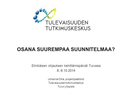 OSANA SUUREMPAA SUUNNITELMAA? Elinikäisen ohjauksen kehittämispäivät Turussa 8.-9.10.2014 Johanna Ollila, projektipäällikkö Tulevaisuuden tutkimuskeskus.