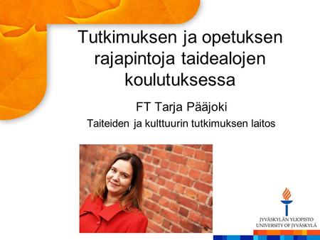 Tutkimuksen ja opetuksen rajapintoja taidealojen koulutuksessa FT Tarja Pääjoki Taiteiden ja kulttuurin tutkimuksen laitos.