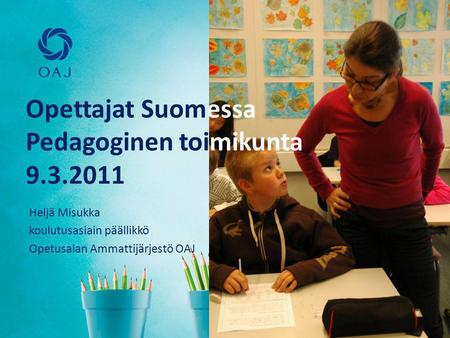 Opettajat Suomessa Pedagoginen toimikunta 9.3.2011 Heljä Misukka koulutusasiain päällikkö Opetusalan Ammattijärjestö OAJ.