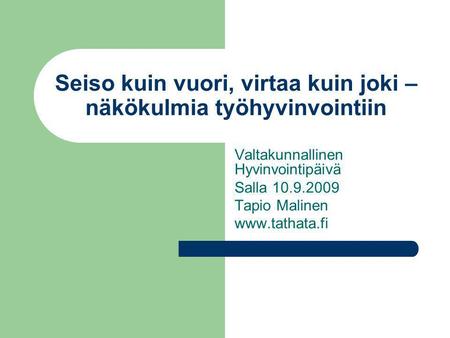 Seiso kuin vuori, virtaa kuin joki – näkökulmia työhyvinvointiin Valtakunnallinen Hyvinvointipäivä Salla 10.9.2009 Tapio Malinen www.tathata.fi.