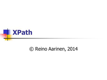 XPath © Reino Aarinen, 2014. Mikä on XPath? XPath on W3C:n ylläpitämä yleinen standardikieli tiedon hakemiseen XML dokumenteista selaamalla sen elementtejä.