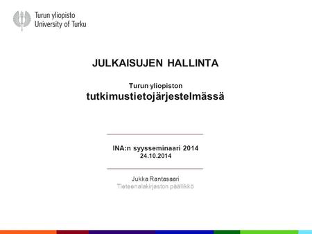 JULKAISUJEN HALLINTA Turun yliopiston tutkimustietojärjestelmässä INA:n syysseminaari 2014 24.10.2014 Jukka Rantasaari Tieteenalakirjaston päällikkö.