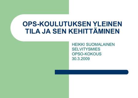 OPS-KOULUTUKSEN YLEINEN TILA JA SEN KEHITTÄMINEN HEIKKI SUOMALAINEN SELVITYSMIES OPSO-KOKOUS 30.3.2009.