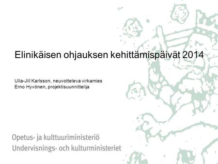 Elinikäisen ohjauksen kehittämispäivät 2014 Ulla-Jill Karlsson, neuvotteleva virkamies Erno Hyvönen, projektisuunnittelija.