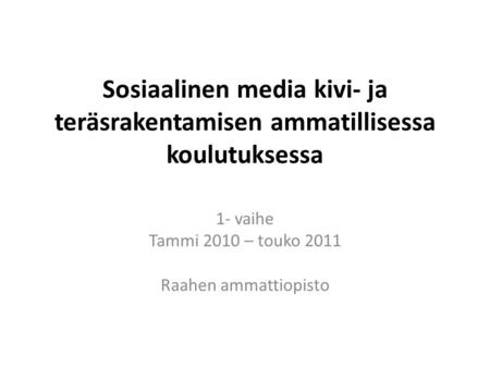 Sosiaalinen media kivi- ja teräsrakentamisen ammatillisessa koulutuksessa 1- vaihe Tammi 2010 – touko 2011 Raahen ammattiopisto.