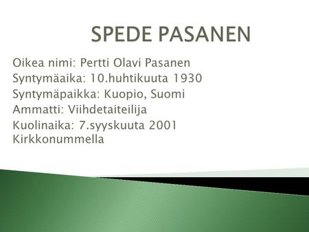 Oikea nimi: Pertti Olavi Pasanen Syntymäaika: 10.huhtikuuta 1930 Syntymäpaikka: Kuopio, Suomi Ammatti: Viihdetaiteilija Kuolinaika: 7.syyskuuta 2001 Kirkkonummella.