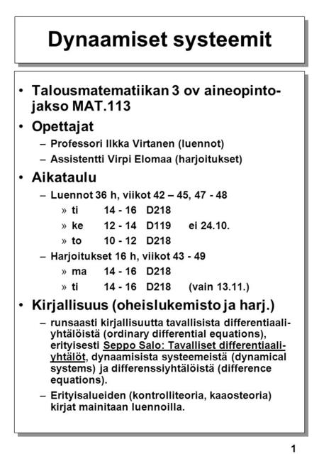 1 Dynaamiset systeemit Talousmatematiikan 3 ov aineopinto- jakso MAT.113 Opettajat –Professori Ilkka Virtanen (luennot) –Assistentti Virpi Elomaa (harjoitukset)