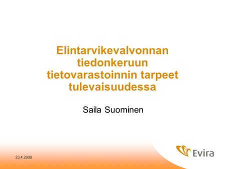 Elintarvikevalvonnan tiedonkeruun tietovarastoinnin tarpeet tulevaisuudessa Saila Suominen 23.4.2008.