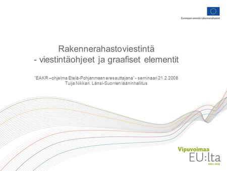 Rakennerahastoviestintä - viestintäohjeet ja graafiset elementit ”EAKR –ohjelma Etelä-Pohjanmaan eresauttajana” - seminaari 21.2.2008 Tuija Nikkari, Länsi-Suomen.